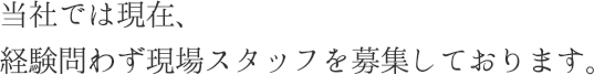 当社では現在、経験問わず現場スタッフを募集しております。